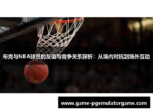 布克与NBA球员的友谊与竞争关系探析：从场内对抗到场外互动