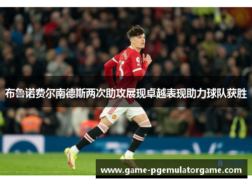 布鲁诺费尔南德斯两次助攻展现卓越表现助力球队获胜