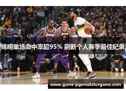 姚明单场命中率超95% 刷新个人赛季最佳纪录