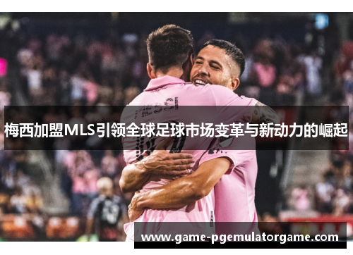 梅西加盟MLS引领全球足球市场变革与新动力的崛起