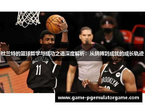 杜兰特的篮球哲学与成功之道深度解析：从拼搏到成就的成长轨迹