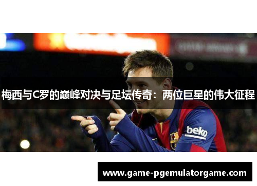 梅西与C罗的巅峰对决与足坛传奇：两位巨星的伟大征程