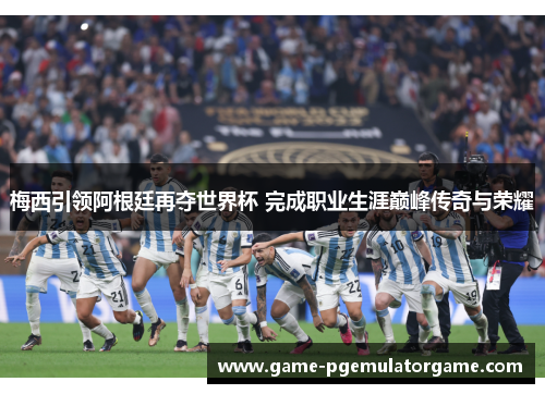 梅西引领阿根廷再夺世界杯 完成职业生涯巅峰传奇与荣耀