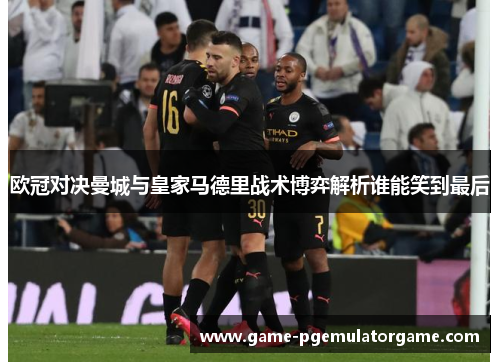 欧冠对决曼城与皇家马德里战术博弈解析谁能笑到最后