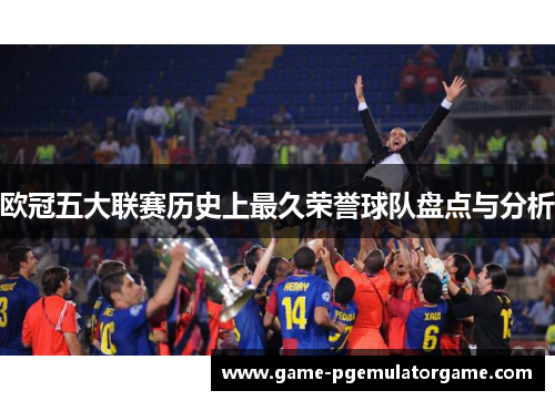 欧冠五大联赛历史上最久荣誉球队盘点与分析