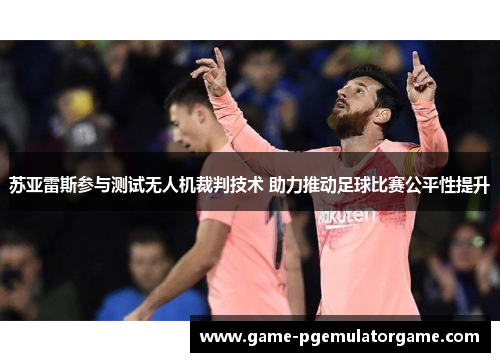 苏亚雷斯参与测试无人机裁判技术 助力推动足球比赛公平性提升