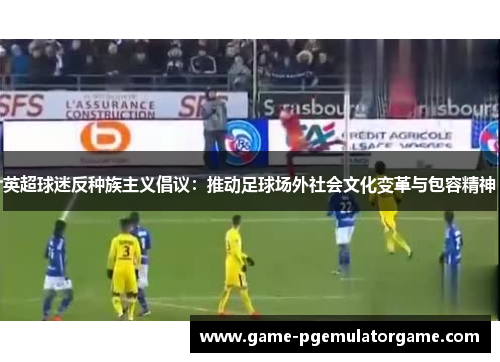 英超球迷反种族主义倡议：推动足球场外社会文化变革与包容精神