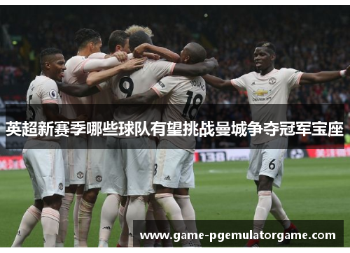 英超新赛季哪些球队有望挑战曼城争夺冠军宝座