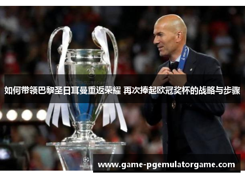 如何带领巴黎圣日耳曼重返荣耀 再次捧起欧冠奖杯的战略与步骤