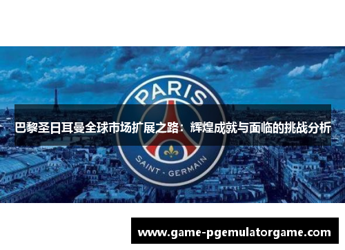 巴黎圣日耳曼全球市场扩展之路：辉煌成就与面临的挑战分析