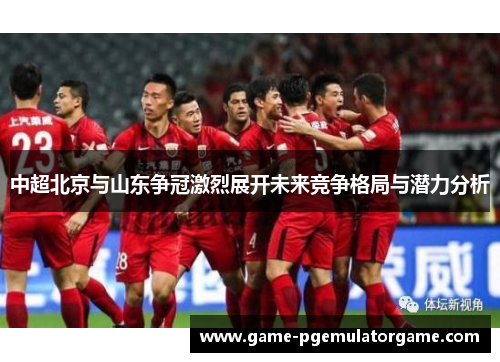 中超北京与山东争冠激烈展开未来竞争格局与潜力分析
