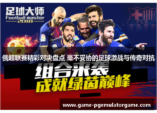 俄超联赛精彩对决盘点 毫不妥协的足球激战与传奇对抗