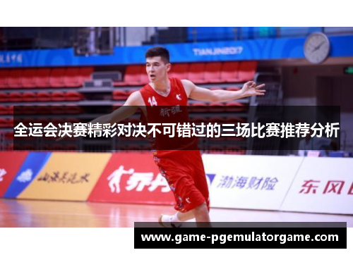 全运会决赛精彩对决不可错过的三场比赛推荐分析
