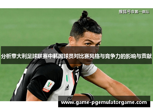 分析意大利足球联赛中韩国球员对比赛风格与竞争力的影响与贡献