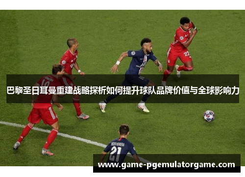 巴黎圣日耳曼重建战略探析如何提升球队品牌价值与全球影响力
