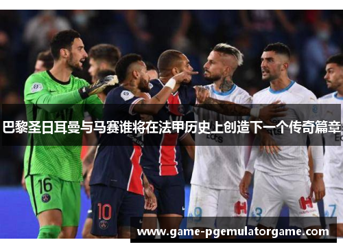 巴黎圣日耳曼与马赛谁将在法甲历史上创造下一个传奇篇章