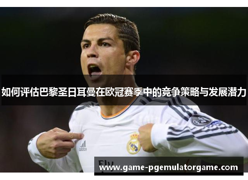 如何评估巴黎圣日耳曼在欧冠赛季中的竞争策略与发展潜力