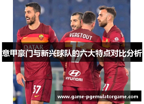 意甲豪门与新兴球队的六大特点对比分析