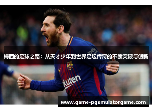 梅西的足球之路：从天才少年到世界足坛传奇的不断突破与创新