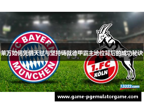 莱万如何凭借天赋与坚持铸就德甲霸主地位背后的成功秘诀