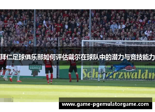 拜仁足球俱乐部如何评估戴尔在球队中的潜力与竞技能力