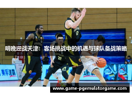 明晚迎战天津：客场挑战中的机遇与球队备战策略