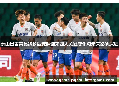 泰山出售莱昂纳多后球队迎来四大关键变化对未来影响深远