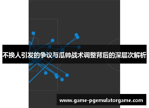 不换人引发的争议与瓜帅战术调整背后的深层次解析