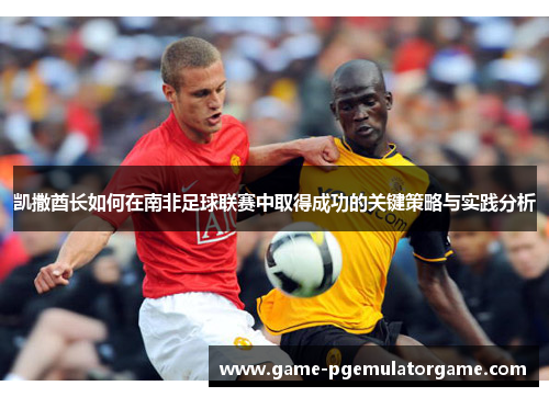 凯撒酋长如何在南非足球联赛中取得成功的关键策略与实践分析