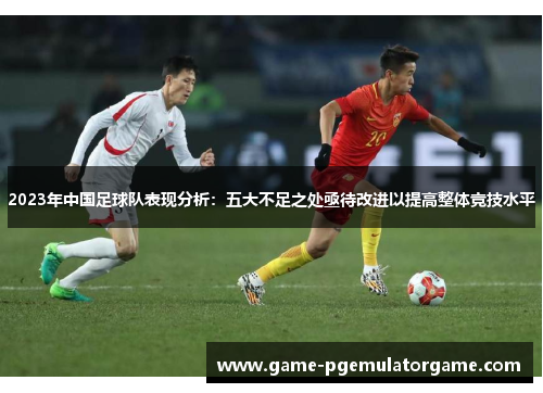 2023年中国足球队表现分析：五大不足之处亟待改进以提高整体竞技水平