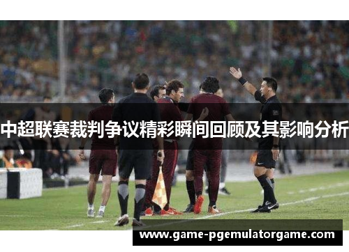 中超联赛裁判争议精彩瞬间回顾及其影响分析