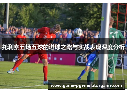 托利索五场五球的进球之路与实战表现深度分析