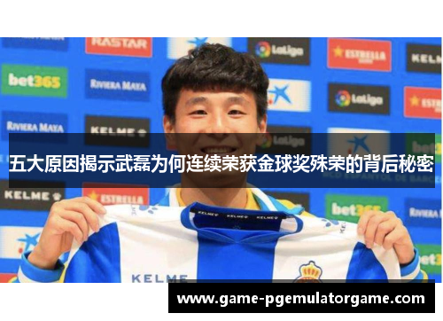 五大原因揭示武磊为何连续荣获金球奖殊荣的背后秘密