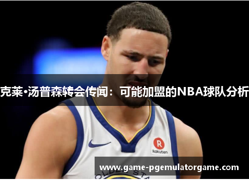 克莱·汤普森转会传闻：可能加盟的NBA球队分析