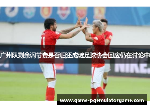 广州队剩余调节费是否归还成谜足球协会回应仍在讨论中