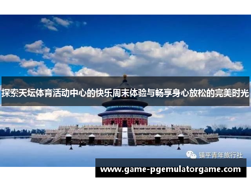 探索天坛体育活动中心的快乐周末体验与畅享身心放松的完美时光