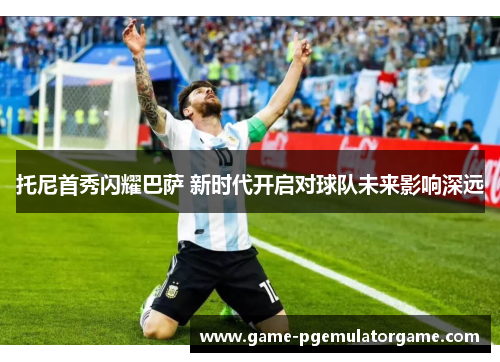 托尼首秀闪耀巴萨 新时代开启对球队未来影响深远