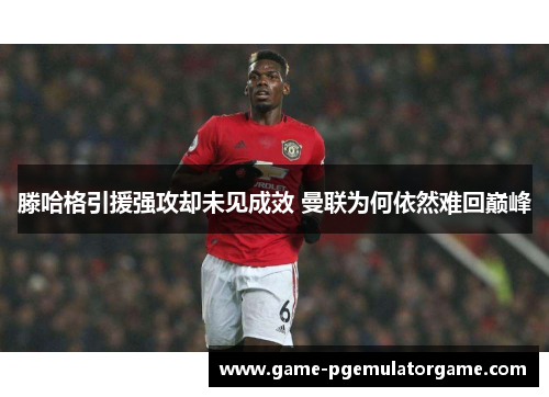 滕哈格引援强攻却未见成效 曼联为何依然难回巅峰