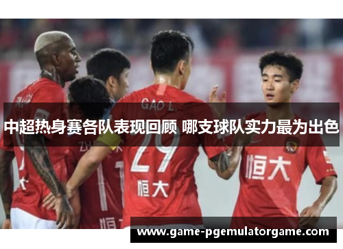 中超热身赛各队表现回顾 哪支球队实力最为出色