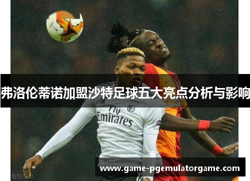弗洛伦蒂诺加盟沙特足球五大亮点分析与影响