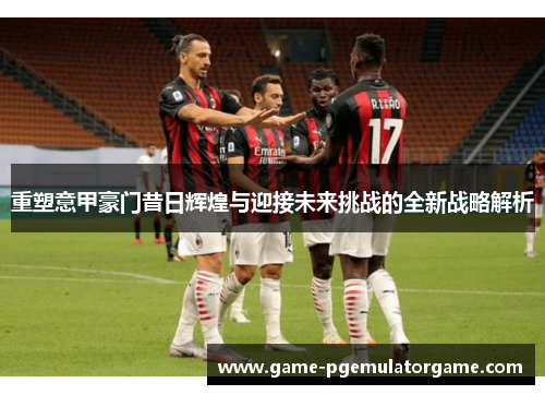 重塑意甲豪门昔日辉煌与迎接未来挑战的全新战略解析