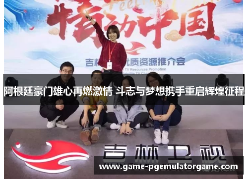 阿根廷豪门雄心再燃激情 斗志与梦想携手重启辉煌征程
