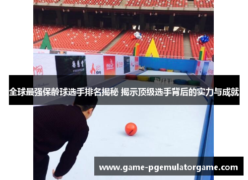全球最强保龄球选手排名揭秘 揭示顶级选手背后的实力与成就