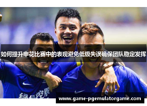如何提升申花比赛中的表现避免低级失误确保团队稳定发挥