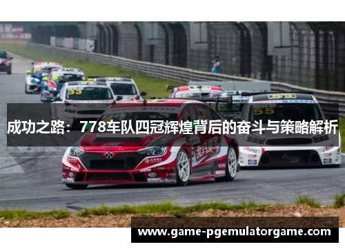 成功之路：778车队四冠辉煌背后的奋斗与策略解析