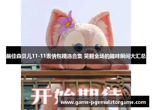 最佳森贝儿11-11表情包精选合集 笑翻全场的趣味瞬间大汇总