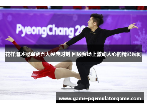 花样滑冰冠军赛五大经典时刻 回顾赛场上激动人心的精彩瞬间