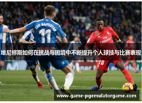 维尼修斯如何在挑战与困境中不断提升个人球技与比赛表现