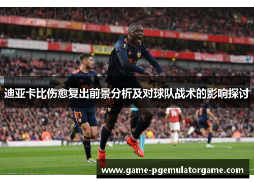 迪亚卡比伤愈复出前景分析及对球队战术的影响探讨