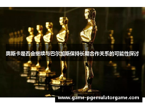 奥斯卡是否会继续与巴尔加斯保持长期合作关系的可能性探讨 奥斯卡是否会继续与巴尔加斯保持长期合作关系的可能性探讨